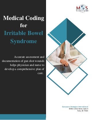 www.outsourcestrategies.com Phone: 1-800-670-2809
Medical Coding
for
Irritable Bowel
Syndrome
Accurate assessment and
documentation of gun shot wounds
helps physician and nurse to
develop a comprehensive plan of
care.
Outsource Strategies International
8596 E. 101st Street, Suite H
Tulsa, OK 74133
 