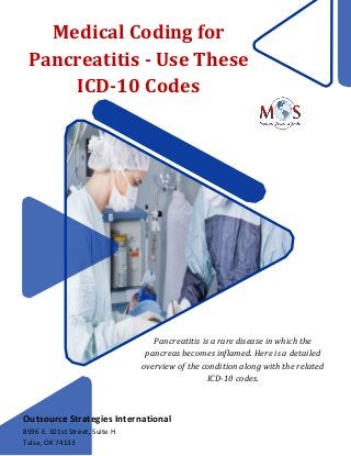 Medical Coding for
Pancreatitis - Use These
ICD-10 Codes
Pancreatitis is a rare disease in which the
pancreas becomes inflamed. Here is a detailed
overview of the condition along with the related
ICD-10 codes.
Outsource Strategies International
8596 E. 101st Street, Suite H
Tulsa, OK 74133
 