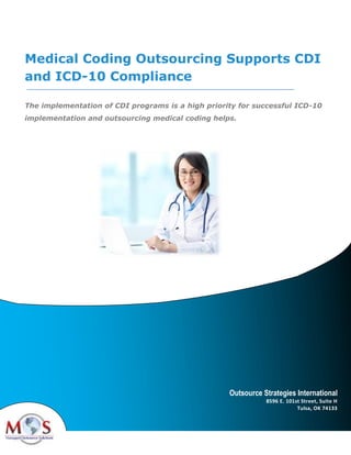 Medical Coding Outsourcing Supports CDI
and ICD-10 Compliance
The implementation of CDI programs is a high priority for successful ICD-10
implementation and outsourcing medical coding helps.
Outsource Strategies International
8596 E. 101st Street, Suite H
Tulsa, OK 74133
 