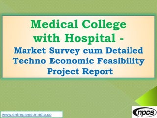 www.entrepreneurindia.co
Medical College
with Hospital -
Market Survey cum Detailed
Techno Economic Feasibility
Project Report
 