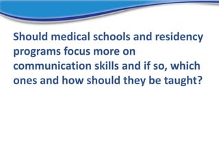 Should medical schools and residency
programs focus more on
communication skills and if so, which
ones and how should they be taught?
 