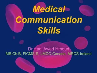 Medical
Communication
Skills
Dr.Hadi Awad Hmoud
MB.Ch.B, FICMS-S, LMCC-Canada, MRCS-Ireland
 