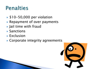    $10-50,000 per violation
   Repayment of over payments
   Jail time with fraud
   Sanctions
   Exclusion
   Corporate integrity agreements
 