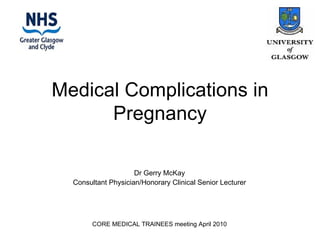 Medical Complications in Pregnancy Dr Gerry McKay Consultant Physician/Honorary Clinical Senior Lecturer CORE MEDICAL TRAINEES meeting April 2010 