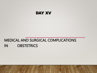 DAY XV
MEDICAL AND SURGICAL COMPLICATIONS
IN OBSTETRICS
 