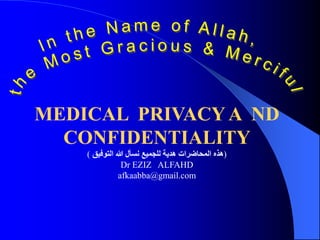MEDICAL PRIVACYA ND
CONFIDENTIALITY
(
‫التوفيق‬ ‫هللا‬ ‫نسأل‬ ‫للجميع‬ ‫هدية‬ ‫المحاضرات‬ ‫هذه‬
)
Dr EZIZ ALFAHD
afkaabba@gmail.com
 