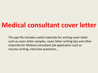 Medical consultant cover letter
This ppt file includes useful materials for writing cover letter
such as cover letter samples, cover letter writing tips and other
materials for Medical consultant job application such as
resume writing, interview questions…

 