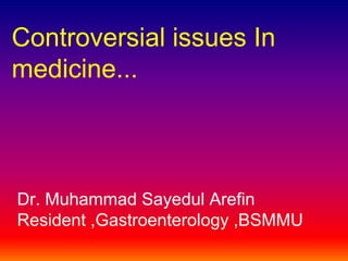Controversial issues In
medicine...



Dr. Muhammad Sayedul Arefin
Resident ,Gastroenterology ,BSMMU
 