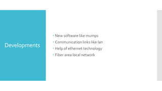 Developments
 New software like mumps
 Communication links like lan
 Help of ethernet technology
 Fiber area local network
 
