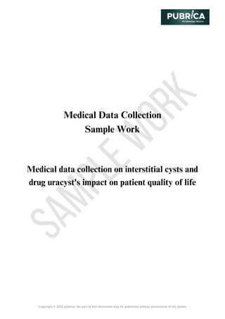 S
A
M
P
L
E
W
O
R
K
Copyright © 2023 pubrica. No part of this document may be published without permission of the author
Medical Data Collection
Sample Work
Medical data collection on interstitial cysts and
drug uracyst's impact on patient quality of life
 