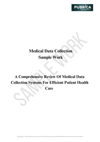 S
A
M
P
L
E
W
O
R
K
Copyright © 2023 pubrica. No part of this document may be published without permission of the author
Medical Data Collection
Sample Work
A Comprehensive Review Of Medical Data
Collection Systems For Efficient Patient Health
Care
 