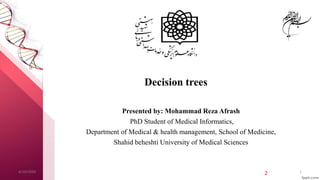 Presented by: Mohammad Reza Afrash
PhD Student of Medical Informatics,
Department of Medical & health management, School of Medicine,
Shahid beheshti University of Medical Sciences
2
Decision trees
4/10/2020 1
 