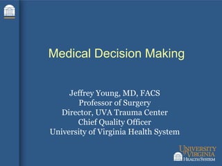 Medical Decision Making Jeffrey Young, MD, FACS Professor of Surgery Director, UVA Trauma Center Chief Quality Officer University of Virginia Health System 