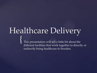 {
Healthcare Delivery
This presentation will tell a little bit about the
different facilities that work together to directly or
indirectly bring healthcare to Sweden.
 