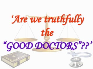‘Are we truthfully

the
“GOOD DOCTORS”??’

 