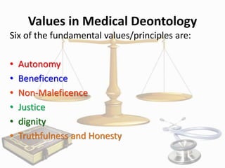 Values in Medical Deontology
Six of the fundamental values/principles are:
•
•
•
•
•
•

Autonomy
Beneficence
Non-Maleficence
Justice
dignity
Truthfulness and Honesty

 