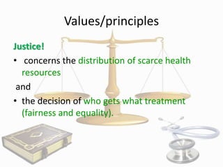Values/principles
Justice!
• concerns the distribution of scarce health
resources
and
• the decision of who gets what treatment
(fairness and equality).

 