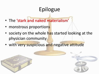 Epilogue
• The ‘stark and naked materialism’
• monstrous proportions
• society on the whole has started looking at the
physician community
• with very suspicious and negative attitude

 