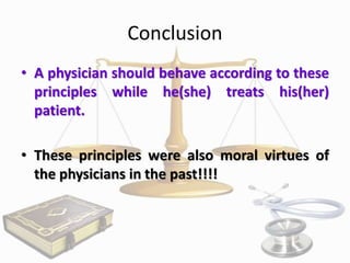 Conclusion
• A physician should behave according to these
principles while he(she) treats his(her)
patient.
• These principles were also moral virtues of
the physicians in the past!!!!

 