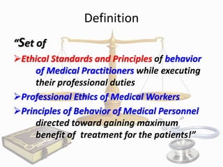 Definition
“Set of
Ethical Standards and Principles of behavior
of Medical Practitioners while executing
their professional duties
Professional Ethics of Medical Workers
Principles of Behavior of Medical Personnel
directed toward gaining maximum
benefit of treatment for the patients!”

 