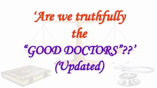 ‘Are we truthfully
the
“GOOD DOCTORS”??’
(Updated)
 