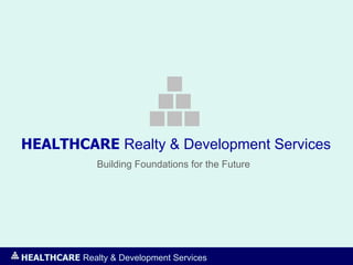 HEALTHCARE Realty & Development Services
Building Foundations for the Future
HEALTHCARE Realty & Development Services
 