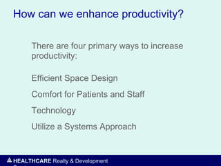 HEALTHCARE Realty & Development
How can we enhance productivity?
There are four primary ways to increase
productivity:
Efficient Space Design
Comfort for Patients and Staff
Technology
Utilize a Systems Approach
 