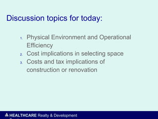 HEALTHCARE Realty & Development
Discussion topics for today:
1. Physical Environment and Operational
Efficiency
2. Cost implications in selecting space
3. Costs and tax implications of
construction or renovation
 