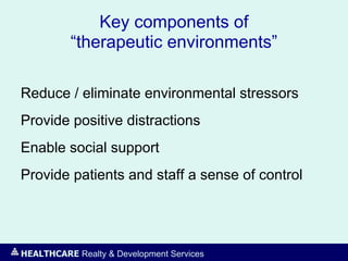 HEALTHCARE Realty & Development Services
Key components of
“therapeutic environments”
Reduce / eliminate environmental stressors
Provide positive distractions
Enable social support
Provide patients and staff a sense of control
 