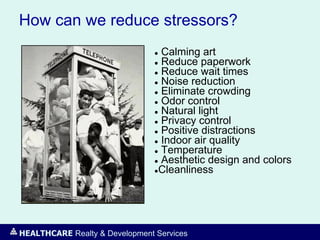 HEALTHCARE Realty & Development Services
How can we reduce stressors?
● Calming art
● Reduce paperwork
● Reduce wait times
● Noise reduction
● Eliminate crowding
● Odor control
● Natural light
● Privacy control
● Positive distractions
● Indoor air quality
● Temperature
● Aesthetic design and colors
●Cleanliness
 