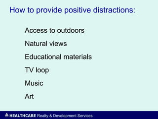 HEALTHCARE Realty & Development Services
How to provide positive distractions:
Access to outdoors
Natural views
Educational materials
TV loop
Music
Art
 