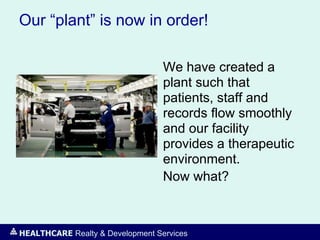 HEALTHCARE Realty & Development Services
Our “plant” is now in order!
We have created a
plant such that
patients, staff and
records flow smoothly
and our facility
provides a therapeutic
environment.
Now what?
 