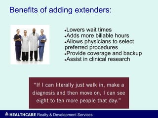 HEALTHCARE Realty & Development Services
Benefits of adding extenders:
●Lowers wait times
●Adds more billable hours
●Allows physicians to select
preferred procedures
●Provide coverage and backup
●Assist in clinical research
 