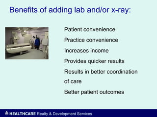 HEALTHCARE Realty & Development Services
Benefits of adding lab and/or x-ray:
Patient convenience
Practice convenience
Increases income
Provides quicker results
Results in better coordination
of care
Better patient outcomes
 