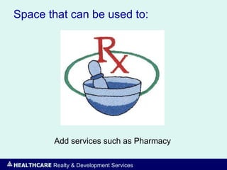 HEALTHCARE Realty & Development Services
Space that can be used to:
Add services such as Pharmacy
 