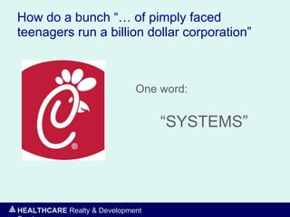 HEALTHCARE Realty & Development
How do a bunch “… of pimply faced
teenagers run a billion dollar corporation”
One word:
“SYSTEMS”
 