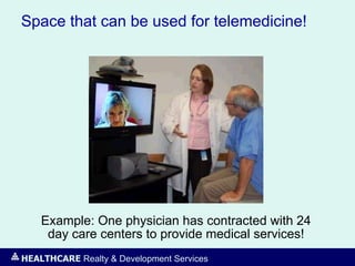 HEALTHCARE Realty & Development Services
Space that can be used for telemedicine!
Example: One physician has contracted with 24
day care centers to provide medical services!
 