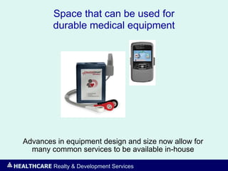 HEALTHCARE Realty & Development Services
Space that can be used for
durable medical equipment
Advances in equipment design and size now allow for
many common services to be available in-house
 