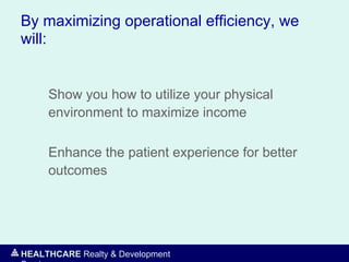 HEALTHCARE Realty & Development
By maximizing operational efficiency, we
will:
Show you how to utilize your physical
environment to maximize income
Enhance the patient experience for better
outcomes
 