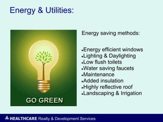 HEALTHCARE Realty & Development Services
Energy & Utilities:
Energy saving methods:
●Energy efficient windows
●Lighting & Daylighting
●Low flush toilets
●Water saving faucets
●Maintenance
●Added insulation
●Highly reflective roof
●Landscaping & Irrigation
 