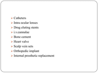  Catheters
 Intra ocular lenses
 Drug eluting stents
 i.v.cannulae
 Bone cement
 Heart valve
 Scalp vein sets
 Orthopedic implant
 Internal prosthetic replacement
 