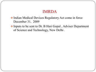 IMRDA
 Indian Medical Devices Regulatory Act come in force
  December 31, 2009
 Inputs to be sent to Dr. B Hari Gopal , Adviser Department
  of Science and Technology, New Delhi .
 