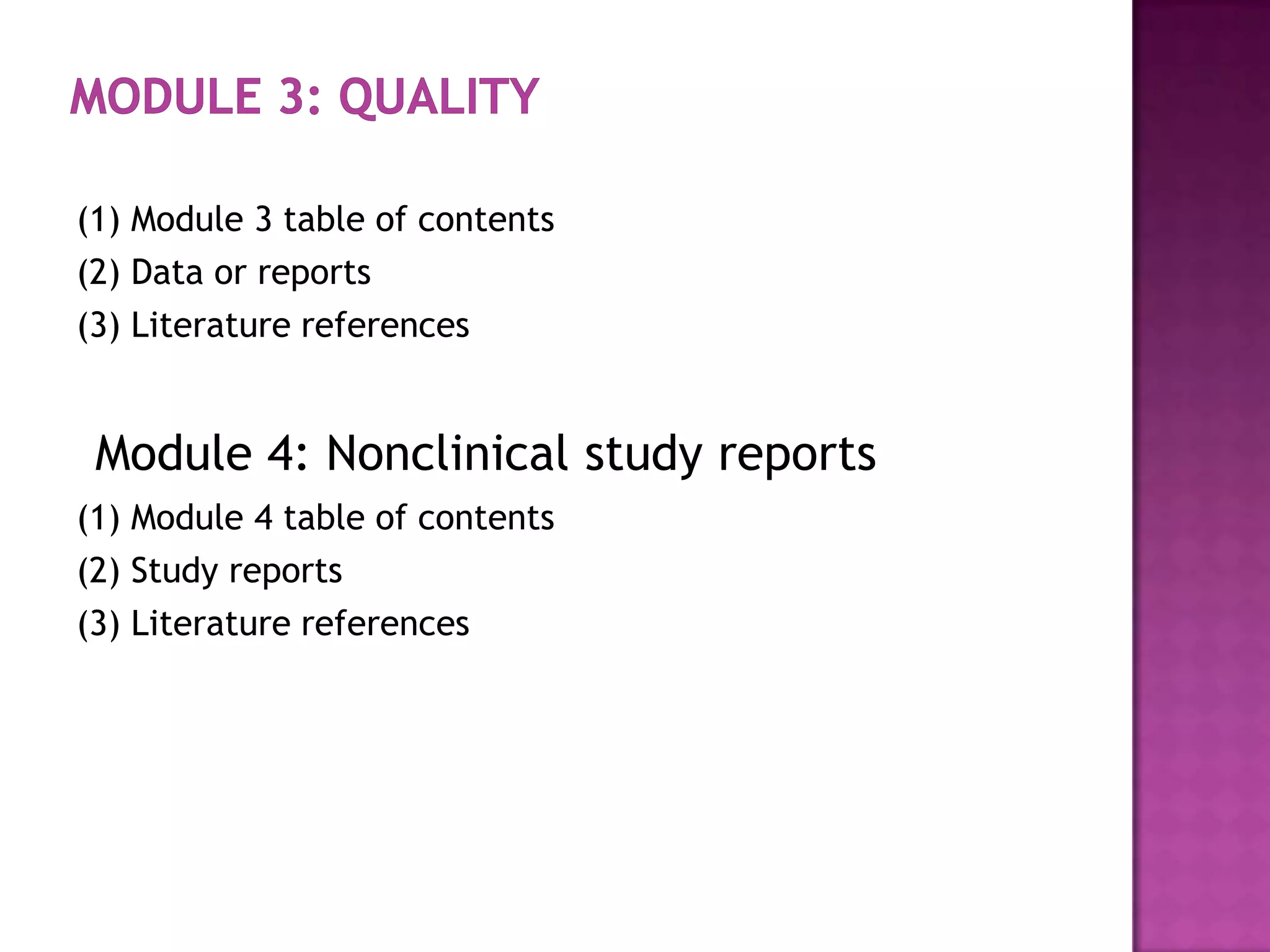 (1) Module 3 table of contents
(2) Data or reports
(3) Literature references


 Module 4: Nonclinical study reports
(1) Module 4 table of contents
(2) Study reports
(3) Literature references
 