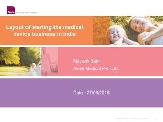 CONFIDENTIAL. INTERNAL USE ONLY. 0
Date : 27/06/2016
Layout of starting the medical
device business in India
Mayank Saini
Alere Medical Pvt. Ltd.
 