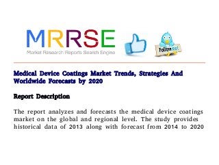 Medical Device Coatings Market Trends, Strategies And
Worldwide Forecasts by 2020
Report Description
The report analyzes and forecasts the medical device coatings
market on the global and regional level. The study provides
historical data of 2013 along with forecast from 2014 to 2020
 