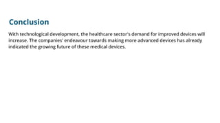 Conclusion
With technological development, the healthcare sector's demand for improved devices will
increase. The companies' endeavour towards making more advanced devices has already
indicated the growing future of these medical devices.
 