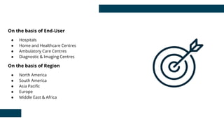 On the basis of End-User
● Hospitals
● Home and Healthcare Centres
● Ambulatory Care Centres
● Diagnostic & Imaging Centres
On the basis of Region
● North America
● South America
● Asia Paciﬁc
● Europe
● Middle East & Africa
 