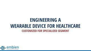 ENGINEERING A
WEARABLE DEVICE FOR HEALTHCARE
CUSTOMIZED FOR SPECIALIZED SEGMENT
 