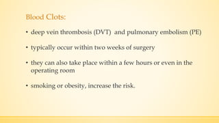 Blood Clots:
• deep vein thrombosis (DVT) and pulmonary embolism (PE)
• typically occur within two weeks of surgery
• they can also take place within a few hours or even in the
operating room
• smoking or obesity, increase the risk.
 