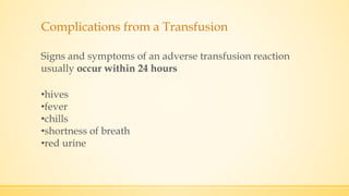 Complications from a Transfusion
•hives
•fever
•chills
•shortness of breath
•red urine
Signs and symptoms of an adverse transfusion reaction
usually occur within 24 hours
 